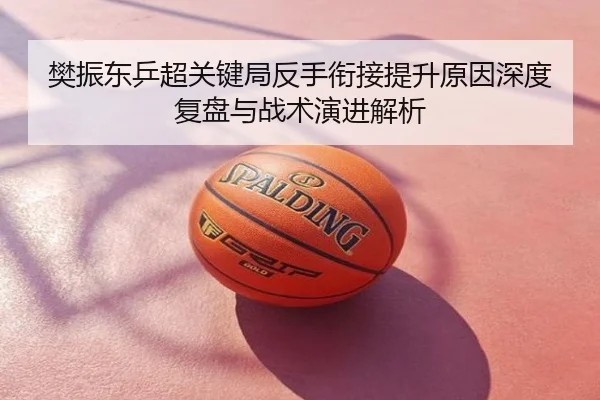 樊振东乒超关键局反手衔接提升原因深度复盘与战术演进解析
