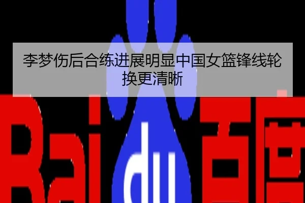 李梦伤后合练进展明显中国女篮锋线轮换更清晰