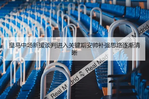 皇马中场新援谈判进入关键期安帅补强思路逐渐清晰