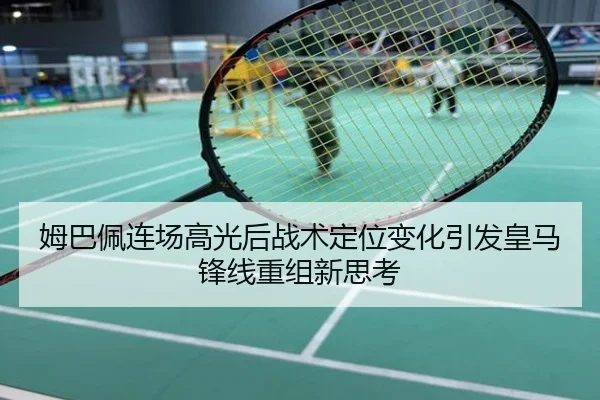 姆巴佩连场高光后战术定位变化引发皇马锋线重组新思考