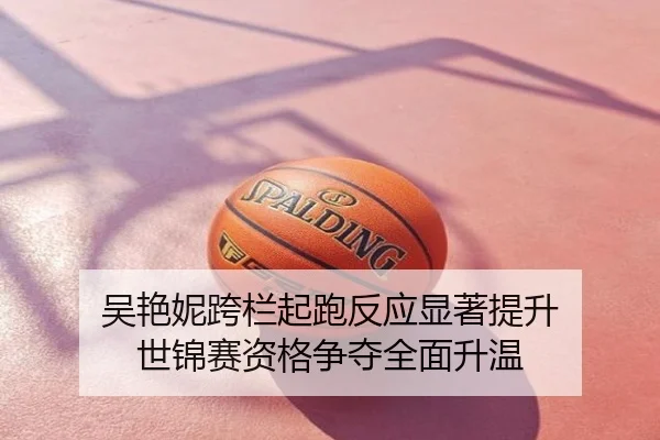 吴艳妮跨栏起跑反应显著提升 世锦赛资格争夺全面升温